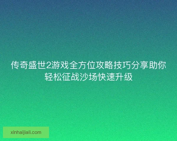 传奇盛世2游戏全方位攻略技巧分享助你轻松征战沙场快速升级