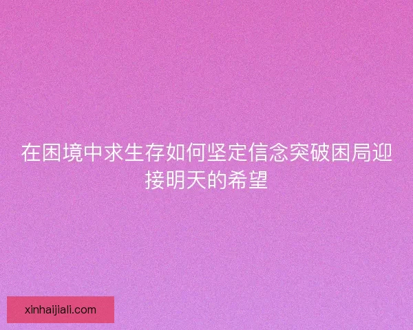在困境中求生存如何坚定信念突破困局迎接明天的希望