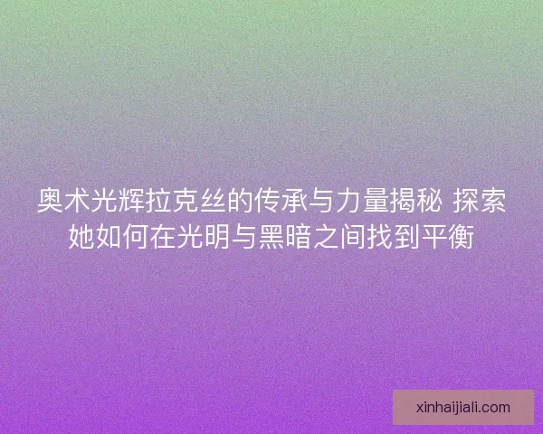 奥术光辉拉克丝的传承与力量揭秘 探索她如何在光明与黑暗之间找到平衡