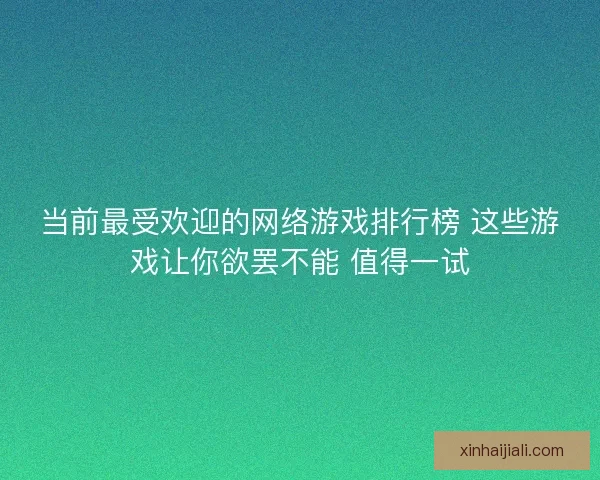 当前最受欢迎的网络游戏排行榜 这些游戏让你欲罢不能 值得一试