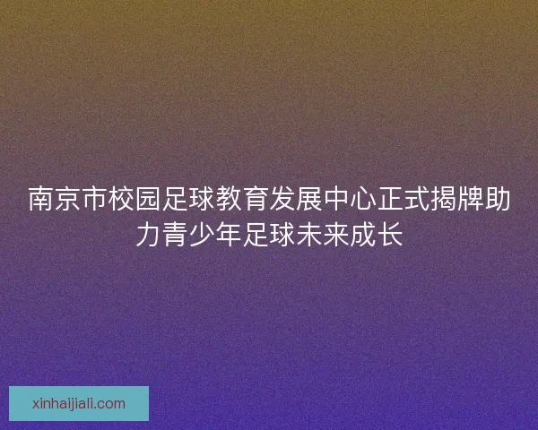 南京市校园足球教育发展中心正式揭牌助力青少年足球未来成长