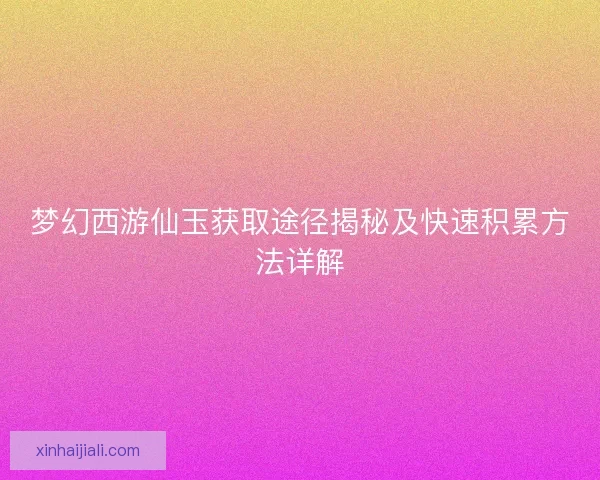 梦幻西游仙玉获取途径揭秘及快速积累方法详解