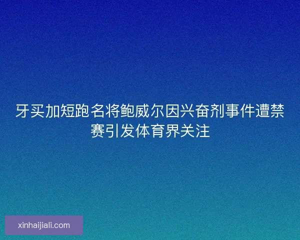 牙买加短跑名将鲍威尔因兴奋剂事件遭禁赛引发体育界关注