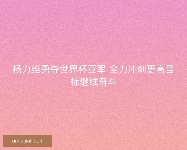 杨力维勇夺世界杯亚军 全力冲刺更高目标继续奋斗