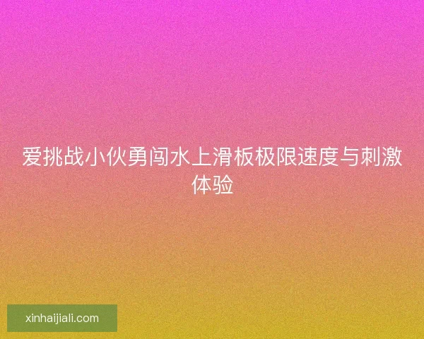 爱挑战小伙勇闯水上滑板极限速度与刺激体验