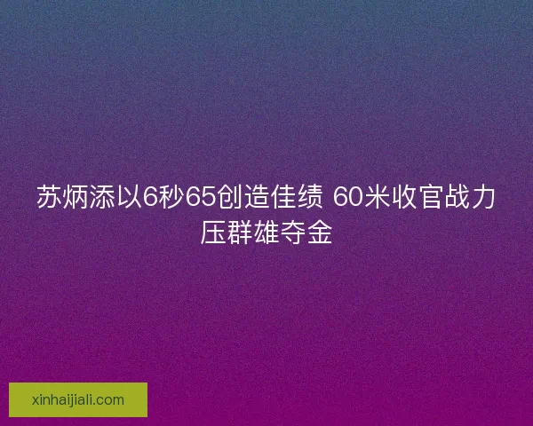 苏炳添以6秒65创造佳绩 60米收官战力压群雄夺金