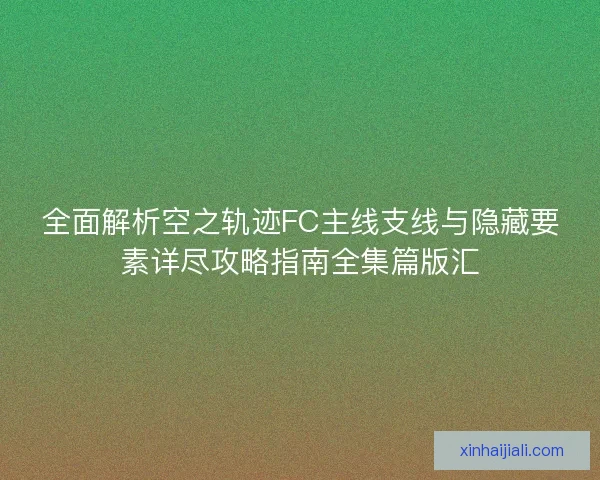 全面解析空之轨迹FC主线支线与隐藏要素详尽攻略指南全集篇版汇