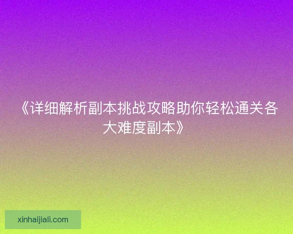 《详细解析副本挑战攻略助你轻松通关各大难度副本》